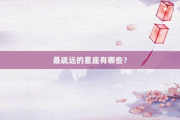 最疏远的星座有哪些？