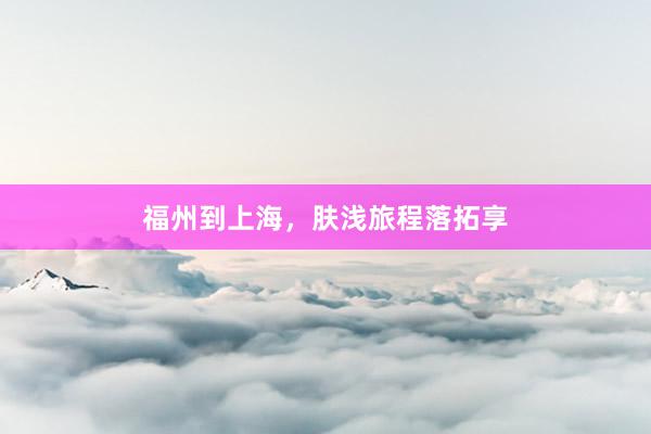 福州到上海，肤浅旅程落拓享