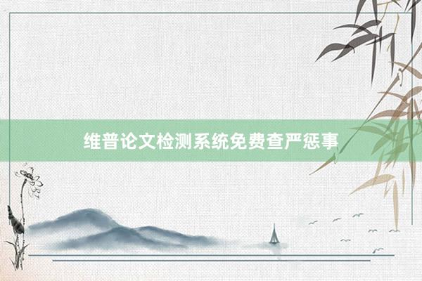 维普论文检测系统免费查严惩事
