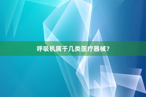 呼吸机属于几类医疗器械？